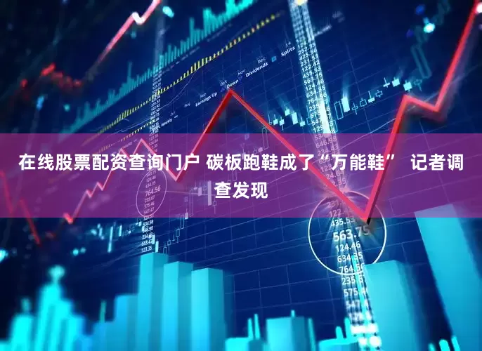 在线股票配资查询门户 　　碳板跑鞋成了“万能鞋”  　　记者调查发现