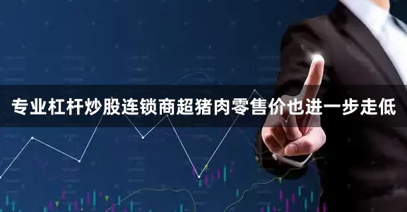 专业杠杆炒股连锁商超猪肉零售价也进一步走低