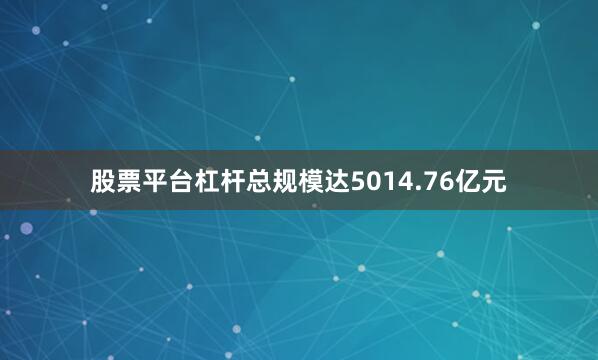 股票平台杠杆总规模达5014.76亿元