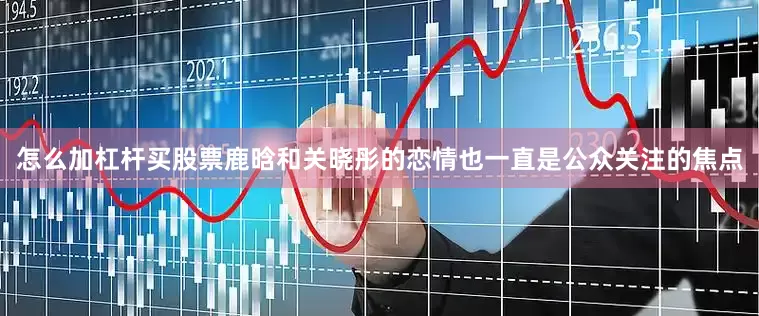 怎么加杠杆买股票鹿晗和关晓彤的恋情也一直是公众关注的焦点