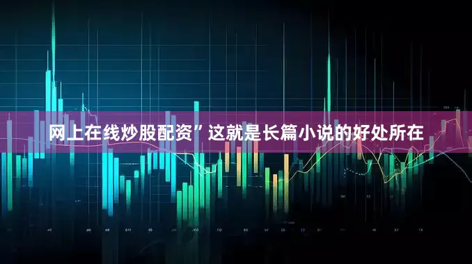 网上在线炒股配资”这就是长篇小说的好处所在