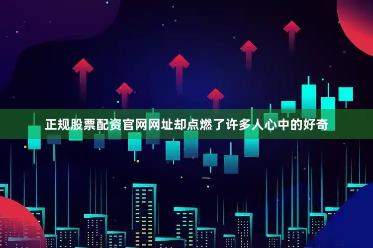 正规股票配资官网网址却点燃了许多人心中的好奇