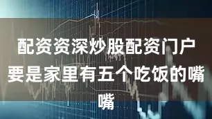 配资资深炒股配资门户要是家里有五个吃饭的嘴