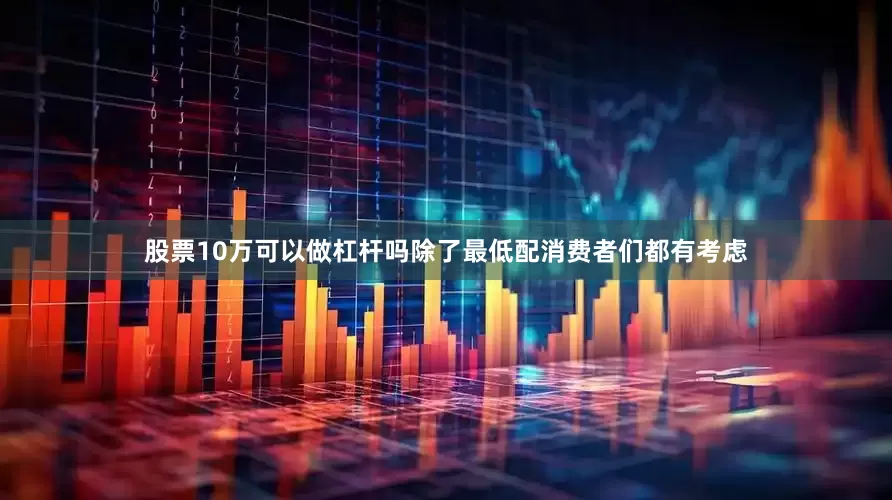 股票10万可以做杠杆吗除了最低配消费者们都有考虑