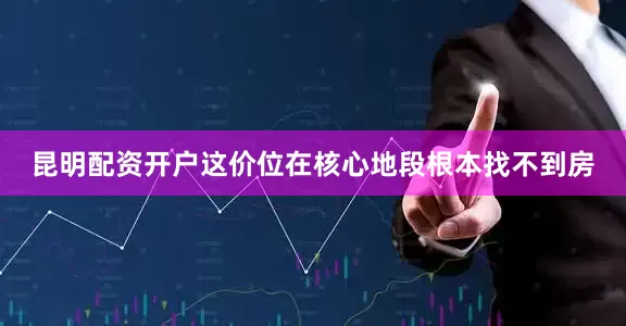 昆明配资开户这价位在核心地段根本找不到房
