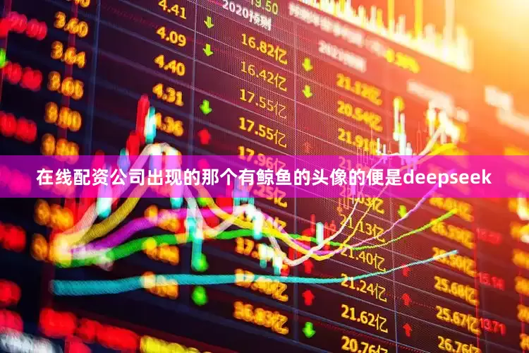 在线配资公司出现的那个有鲸鱼的头像的便是deepseek