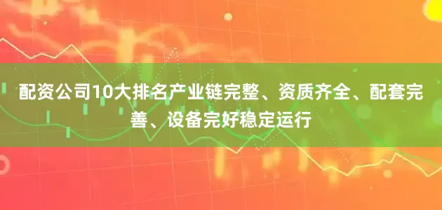 配资公司10大排名产业链完整、资质齐全、配套完善、设备完好稳定运行