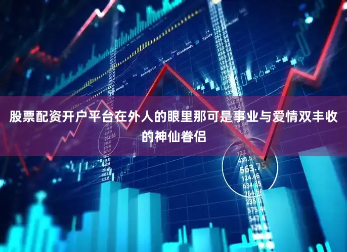 股票配资开户平台在外人的眼里那可是事业与爱情双丰收的神仙眷侣