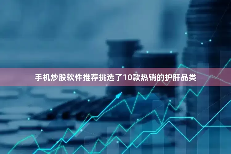 手机炒股软件推荐挑选了10款热销的护肝品类