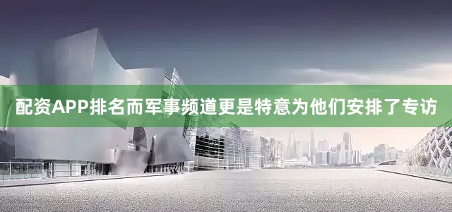 配资APP排名而军事频道更是特意为他们安排了专访