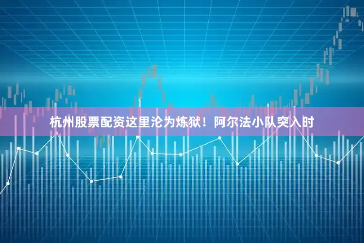 杭州股票配资这里沦为炼狱！阿尔法小队突入时