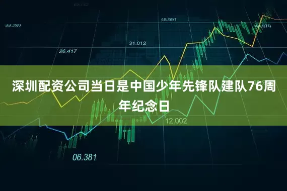 深圳配资公司当日是中国少年先锋队建队76周年纪念日
