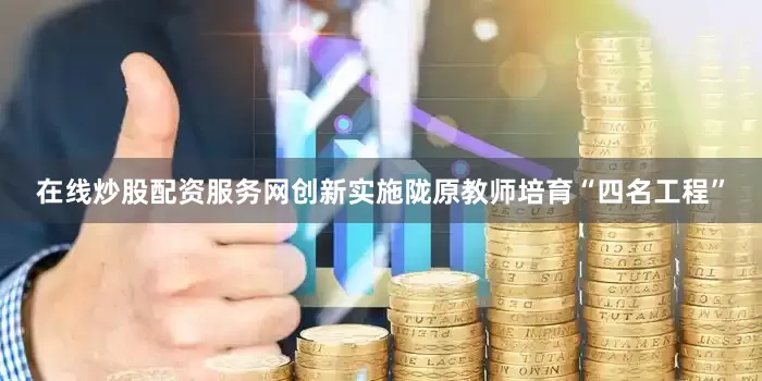在线炒股配资服务网创新实施陇原教师培育“四名工程”