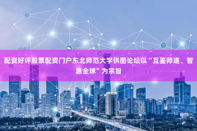 配资好评股票配资门户东北师范大学供图论坛以“互鉴师道、智惠全球”为宗旨