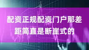 配资正规配资门户那差距简直是断崖式的